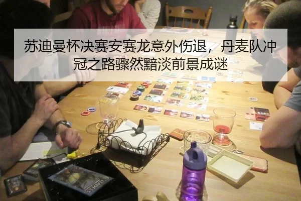 苏迪曼杯决赛安赛龙意外伤退，丹麦队冲冠之路骤然黯淡前景成谜
