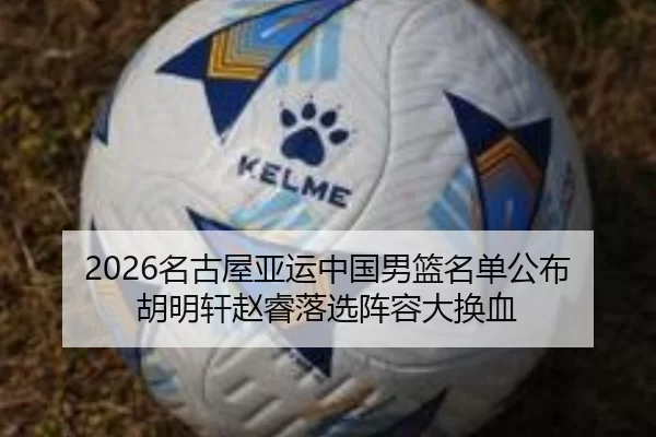 2026名古屋亚运中国男篮名单公布 胡明轩赵睿落选阵容大换血